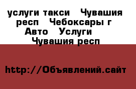 услуги такси - Чувашия респ., Чебоксары г. Авто » Услуги   . Чувашия респ.